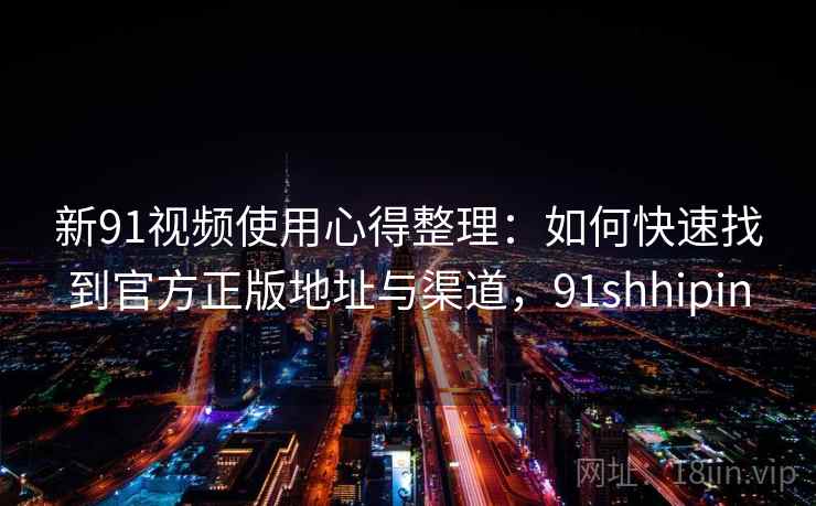 新91视频使用心得整理:如何快速找到官方正版地址与渠道,91shhipin 新91视频使用心得整理:如何快速找到官方正版地址与渠道,91shhipin