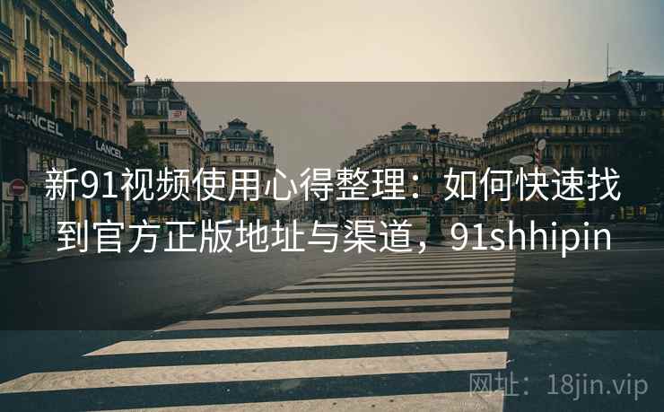 新91视频使用心得整理：如何快速找到官方正版地址与渠道，91shhipin