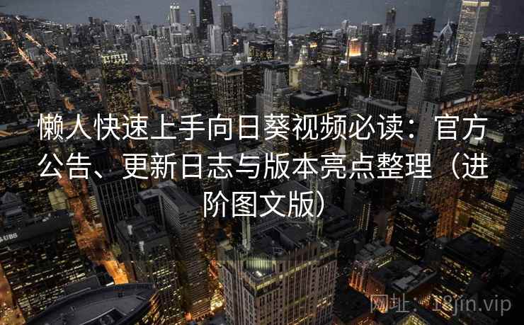 懒人快速上手向日葵视频必读:官方公告、更新日志与版本亮点整理(进阶图文版) 懒人快速上手向日葵视频必读:官方公告、更新日志与版本亮点整理(进阶图文版)