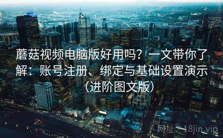 蘑菇视频电脑版好用吗?一文带你了解:账号注册、绑定与基础设置演示(进阶图文版) 蘑菇视频电脑版好用吗?一文带你了解:账号注册、绑定与基础设置演示(进阶图文版)