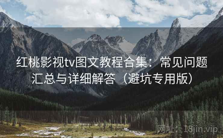 红桃影视tv图文教程合集:常见问题汇总与详细解答(避坑专用版) 红桃影视tv图文教程合集:常见问题汇总与详细解答(避坑专用版)