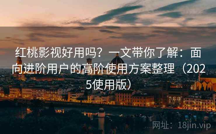 红桃影视好用吗？一文带你了解：面向进阶用户的高阶使用方案整理（2025使用版）