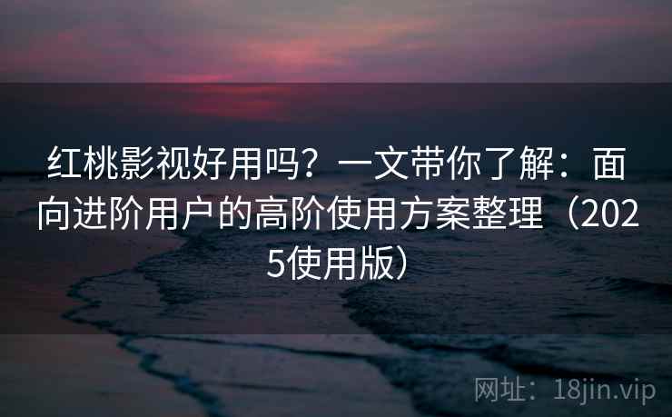 红桃影视好用吗?一文带你了解:面向进阶用户的高阶使用方案整理(2025使用版) 红桃影视好用吗?一文带你了解:面向进阶用户的高阶使用方案整理(2025使用版)