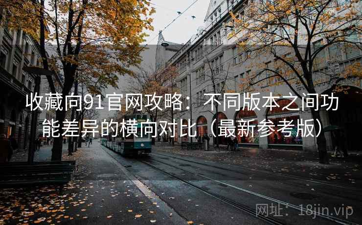收藏向91官网攻略:不同版本之间功能差异的横向对比(最新参考版) 收藏向91官网攻略:不同版本之间功能差异的横向对比(最新参考版)