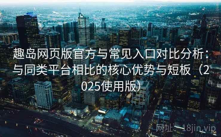 趣岛网页版官方与常见入口对比分析:与同类平台相比的核心优势与短板(2025使用版) 趣岛网页版官方与常见入口对比分析:与同类平台相比的核心优势与短板(2025使用版)