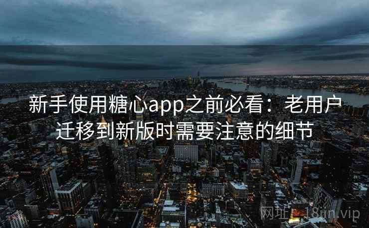 新手使用糖心app之前必看：老用户迁移到新版时需要注意的细节
