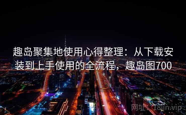 趣岛聚集地使用心得整理:从下载安装到上手使用的全流程,趣岛图700 趣岛聚集地使用心得整理:从下载安装到上手使用的全流程,趣岛图700