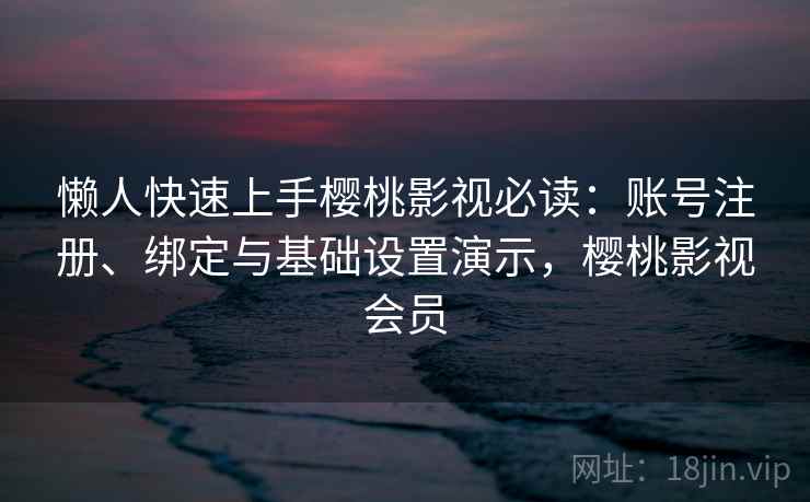 懒人快速上手樱桃影视必读：账号注册、绑定与基础设置演示，樱桃影视会员