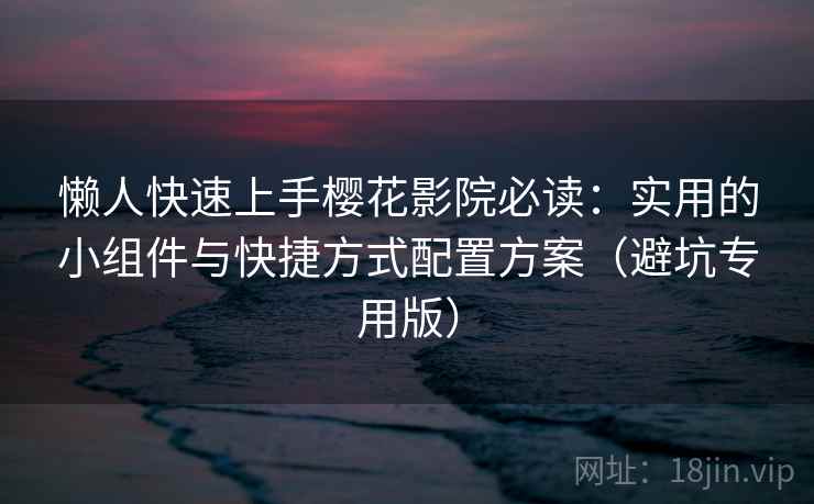 懒人快速上手樱花影院必读:实用的小组件与快捷方式配置方案(避坑专用版) 懒人快速上手樱花影院必读:实用的小组件与快捷方式配置方案(避坑专用版)