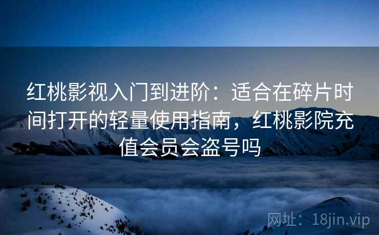 红桃影视入门到进阶：适合在碎片时间打开的轻量使用指南，红桃影院充值会员会盗号吗