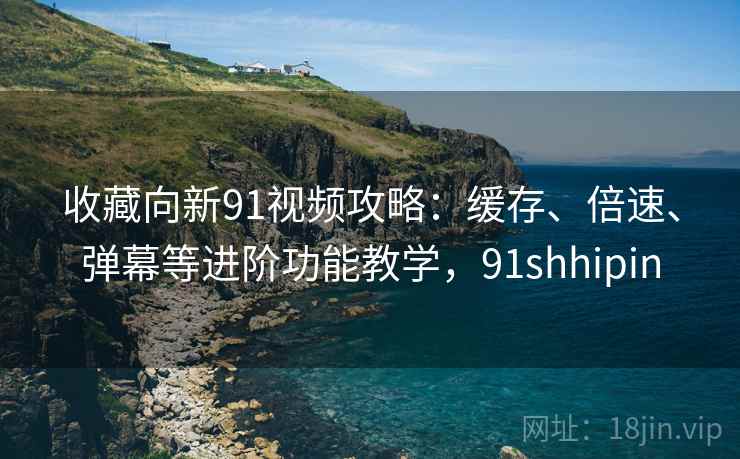收藏向新91视频攻略：缓存、倍速、弹幕等进阶功能教学，91shhipin