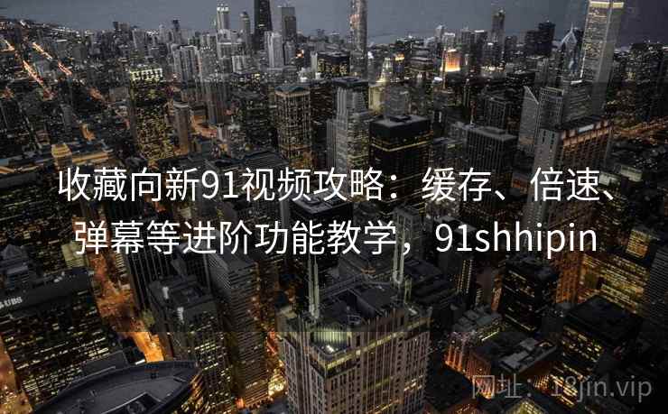 收藏向新91视频攻略：缓存、倍速、弹幕等进阶功能教学，91shhipin