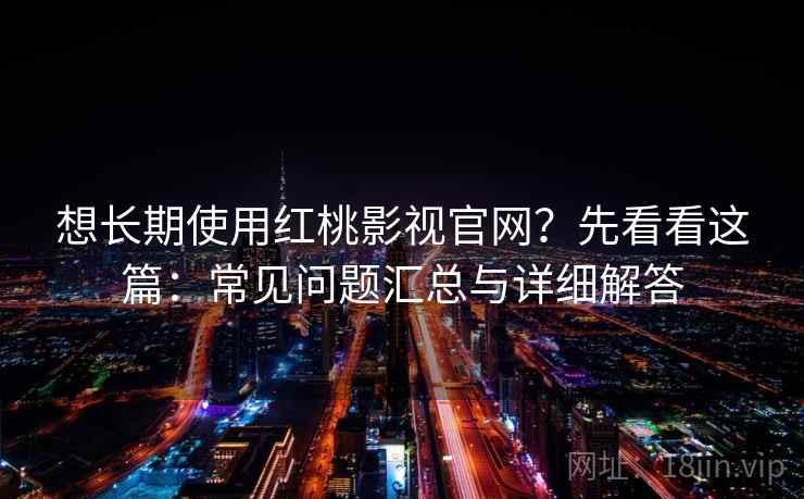 想长期使用红桃影视官网？先看看这篇：常见问题汇总与详细解答