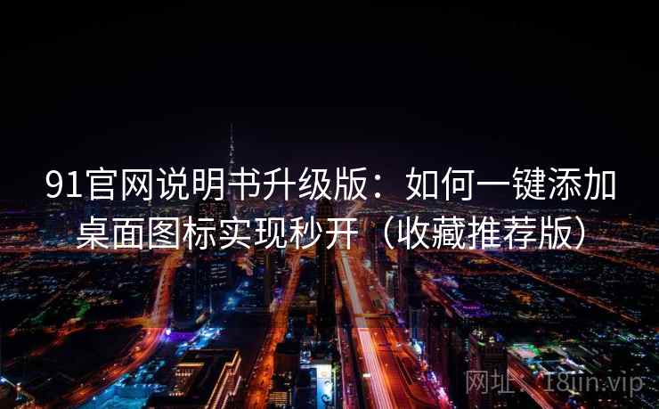 91官网说明书升级版：如何一键添加桌面图标实现秒开（收藏推荐版）