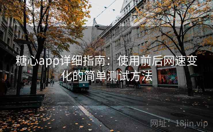 糖心app详细指南：使用前后网速变化的简单测试方法