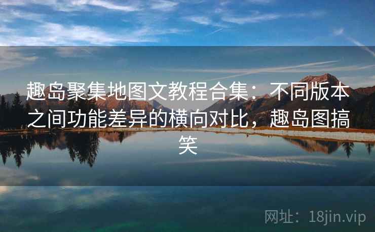趣岛聚集地图文教程合集：不同版本之间功能差异的横向对比，趣岛图搞笑