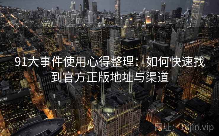 91大事件使用心得整理：如何快速找到官方正版地址与渠道