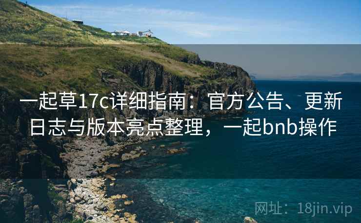 一起草17c详细指南:官方公告、更新日志与版本亮点整理,一起bnb操作 一起草17c详细指南:官方公告、更新日志与版本亮点整理,一起bnb操作