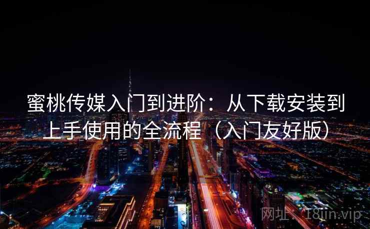 蜜桃传媒入门到进阶：从下载安装到上手使用的全流程（入门友好版）