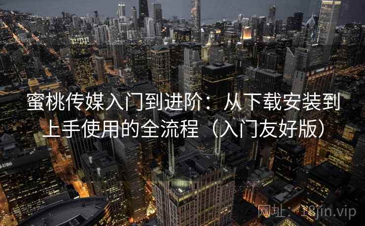 蜜桃传媒入门到进阶：从下载安装到上手使用的全流程（入门友好版）