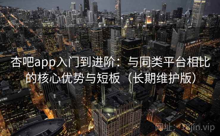 杏吧app入门到进阶：与同类平台相比的核心优势与短板（长期维护版）