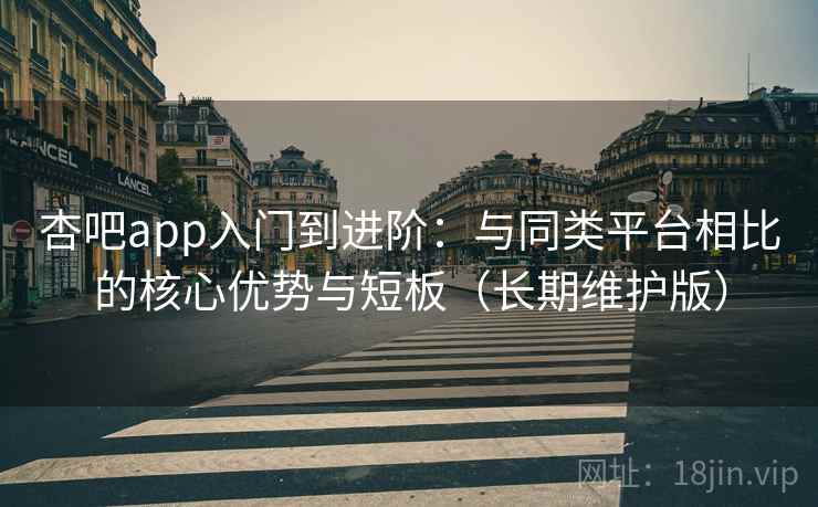 杏吧app入门到进阶：与同类平台相比的核心优势与短板（长期维护版）