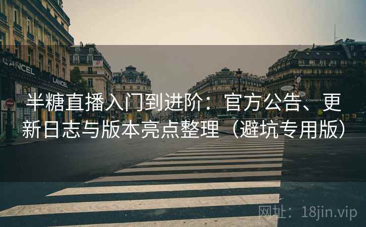 半糖直播入门到进阶：官方公告、更新日志与版本亮点整理（避坑专用版）