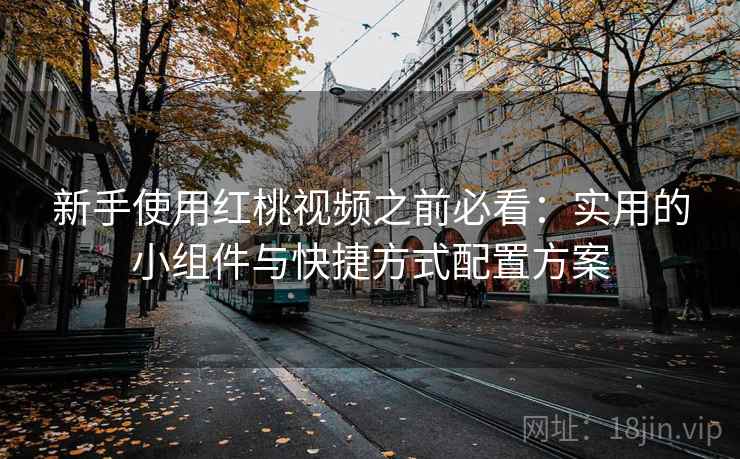 新手使用红桃视频之前必看：实用的小组件与快捷方式配置方案