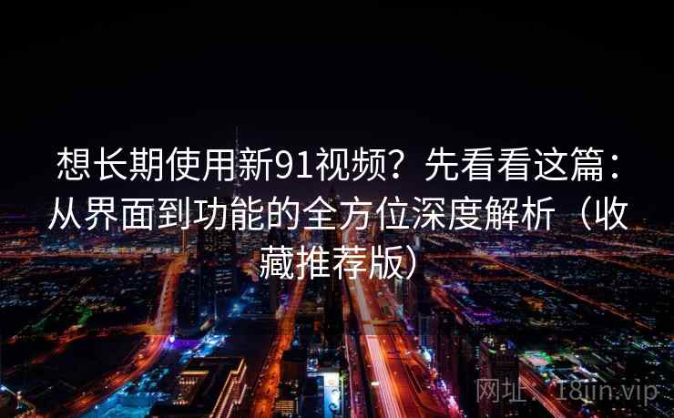 想长期使用新91视频?先看看这篇:从界面到功能的全方位深度解析(收藏推荐版) 想长期使用新91视频?先看看这篇:从界面到功能的全方位深度解析(收藏推荐版)