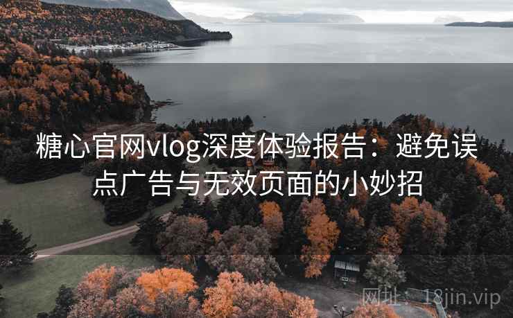 糖心官网vlog深度体验报告：避免误点广告与无效页面的小妙招