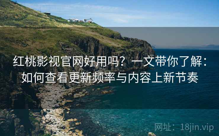 红桃影视官网好用吗？一文带你了解：如何查看更新频率与内容上新节奏