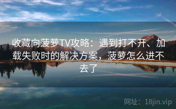 收藏向菠萝TV攻略：遇到打不开、加载失败时的解决方案，菠萝怎么进不去了