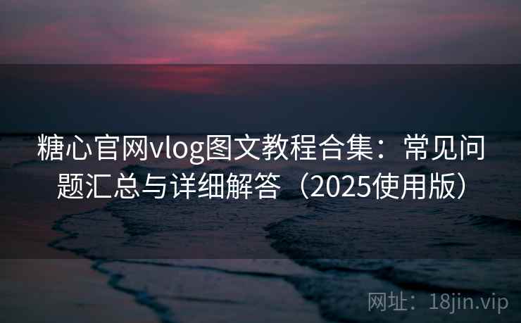 糖心官网vlog图文教程合集：常见问题汇总与详细解答（2025使用版）