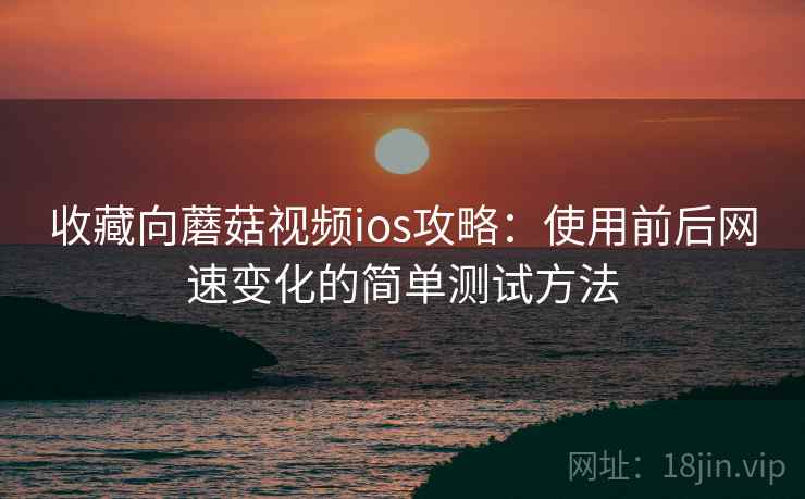 收藏向蘑菇视频ios攻略:使用前后网速变化的简单测试方法 收藏向蘑菇视频ios攻略:使用前后网速变化的简单测试方法