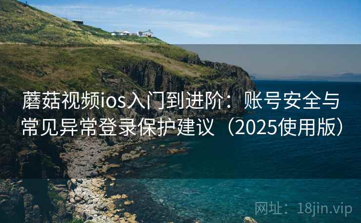 蘑菇视频ios入门到进阶：账号安全与常见异常登录保护建议（2025使用版）