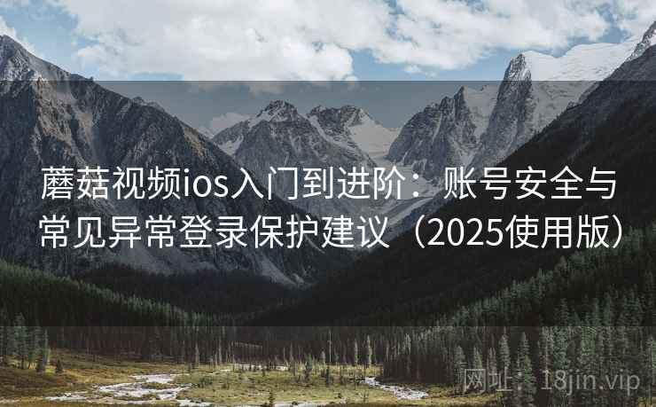 蘑菇视频ios入门到进阶：账号安全与常见异常登录保护建议（2025使用版）