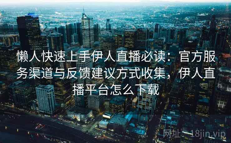 懒人快速上手伊人直播必读：官方服务渠道与反馈建议方式收集，伊人直播平台怎么下载