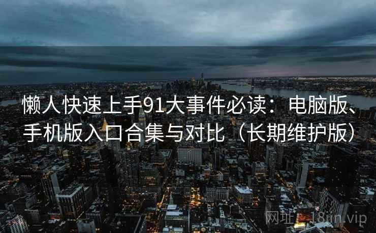 懒人快速上手91大事件必读：电脑版、手机版入口合集与对比（长期维护版）