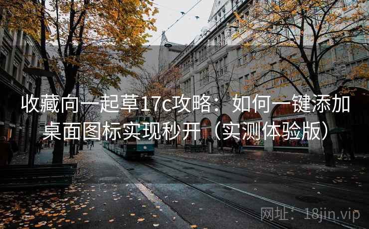 收藏向一起草17c攻略：如何一键添加桌面图标实现秒开（实测体验版）