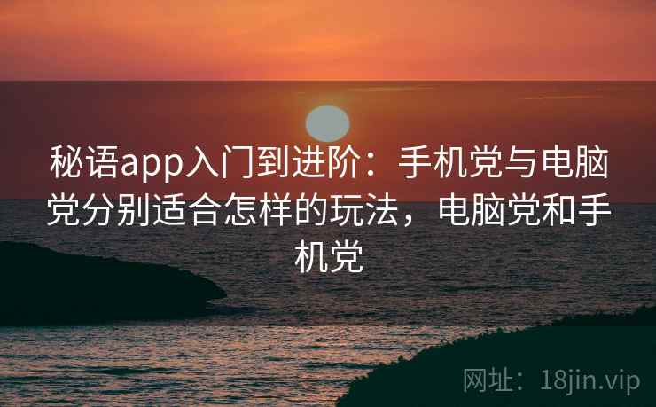 秘语app入门到进阶：手机党与电脑党分别适合怎样的玩法，电脑党和手机党