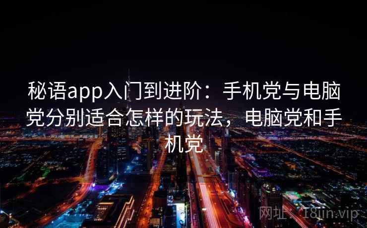 秘语app入门到进阶：手机党与电脑党分别适合怎样的玩法，电脑党和手机党