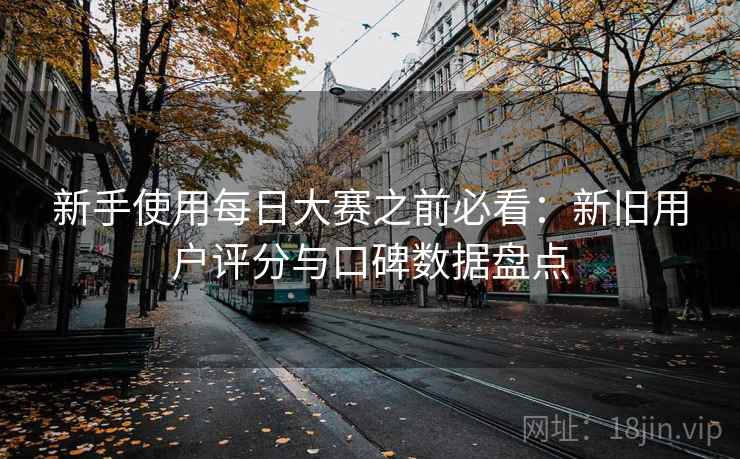 新手使用每日大赛之前必看：新旧用户评分与口碑数据盘点