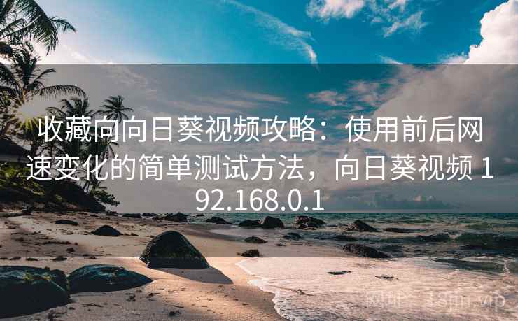 收藏向向日葵视频攻略：使用前后网速变化的简单测试方法，向日葵视频 192.168.0.1