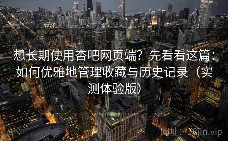 想长期使用杏吧网页端？先看看这篇：如何优雅地管理收藏与历史记录（实测体验版）