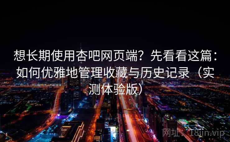 想长期使用杏吧网页端？先看看这篇：如何优雅地管理收藏与历史记录（实测体验版）
