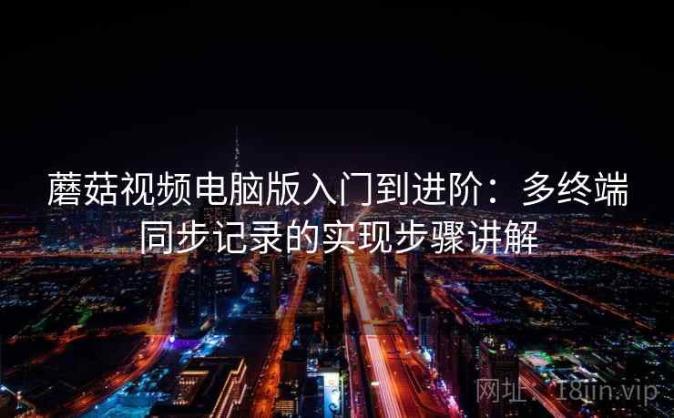 蘑菇视频电脑版入门到进阶：多终端同步记录的实现步骤讲解