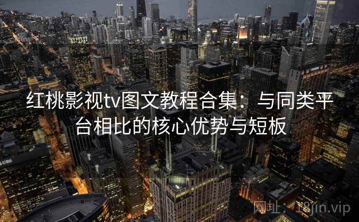 红桃影视tv图文教程合集：与同类平台相比的核心优势与短板