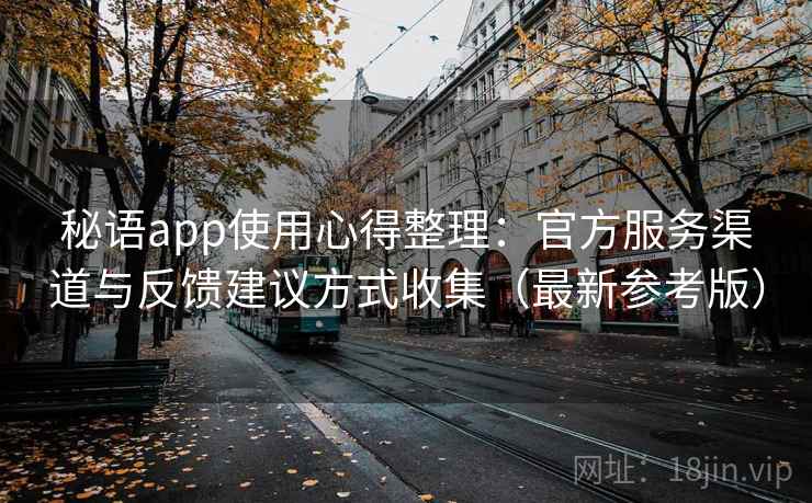 秘语app使用心得整理：官方服务渠道与反馈建议方式收集（最新参考版）