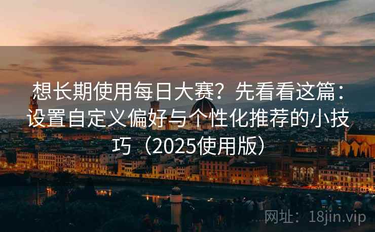 想长期使用每日大赛？先看看这篇：设置自定义偏好与个性化推荐的小技巧（2025使用版）