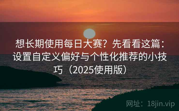 想长期使用每日大赛？先看看这篇：设置自定义偏好与个性化推荐的小技巧（2025使用版）
